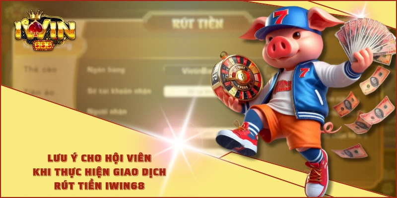 Lưu ý cho hội viên khi thực hiện giao dịch rút tiền IWIN68